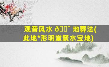 观音风水 🐯 地葬法(此地*
形明堂聚水宝地)